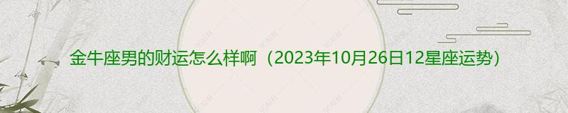 金牛座男的财运怎么样啊（2023年10月26日12星座运势）