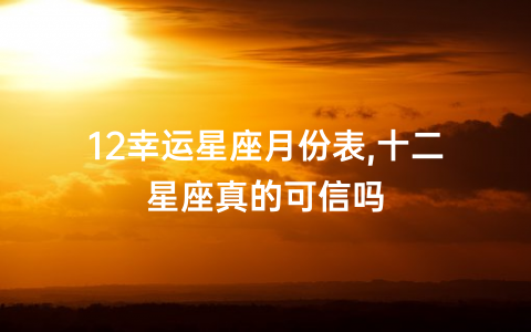 12幸运星座月份表,十二星座真的可信吗