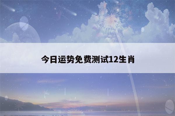 今日运势免费测试12生肖(今年运势免费测试12生肖运势)-第1张图片-瀛方星座网