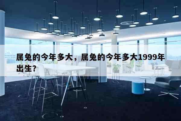 属兔的今年多大，属兔的今年多大1999年出生？ 健康