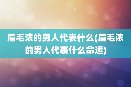 眉毛浓的男人代表什么(眉毛浓的男人代表什么命运)