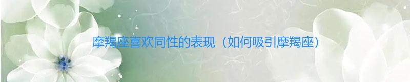 摩羯座喜欢同性的表现（如何吸引摩羯座）