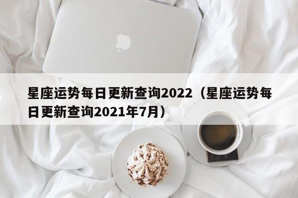 星座运势每日更新查询2022（星座运势每日更新查询2021年7月）