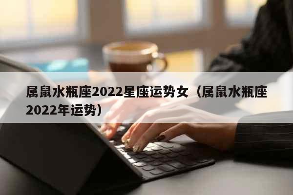 属鼠水瓶座2022星座运势女（属鼠水瓶座2022年运势） 八字起名