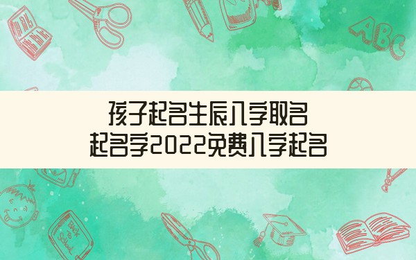 孩子起名生辰八字取名,起名字2022免费八字起名 - 一测网