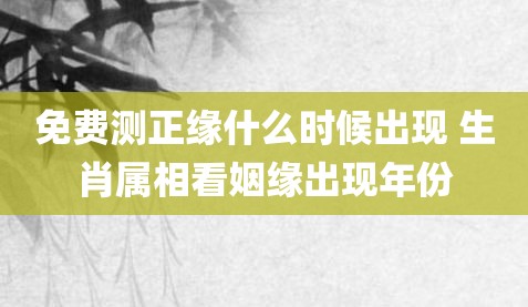 免费测正缘什么时候出现 生肖属相看姻缘出现年份