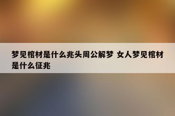 梦见棺材是什么兆头周公解梦 女人梦见棺材是什么征兆