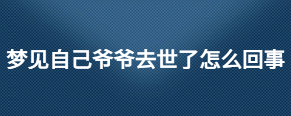 梦见死去多年的爷爷又活了_梦见死去的爷爷_梦见死去爷爷死了