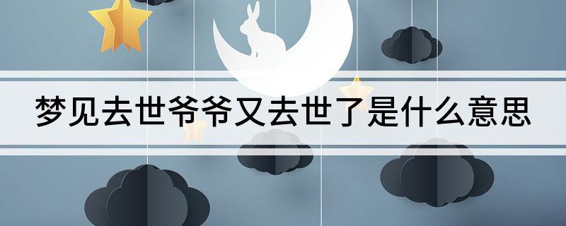 梦见死去爷爷死了_梦见死去的爷爷_梦见死去多年的爷爷又活了