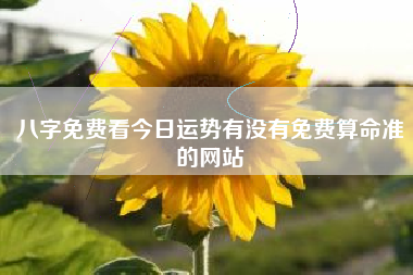 八字免费看今日运势有没有免费算命准的网站