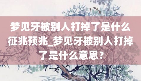 梦见牙被别人打掉了是什么征兆预兆_梦见牙被别人打掉了是什么意思？