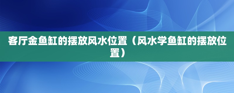 客厅金鱼缸的摆放风水位置（风水学鱼缸的摆放位置）