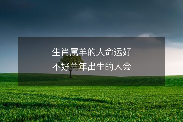 生肖属羊的人命运好不好羊年出生的人会命好不好