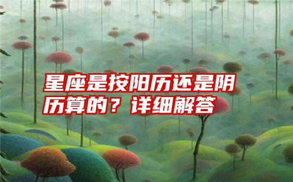 星座是按阳历还是阴历算的？详细解答