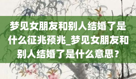 梦见女朋友和别人结婚了是什么征兆预兆_梦见女朋友和别人结婚了是什么意思？