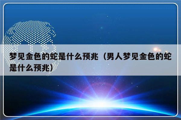 夢見金色的蛇是什麼預兆(男人夢見金色的蛇是什麼預兆)刷爆頭條