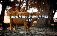 1985年属牛的哪些年份财运好 