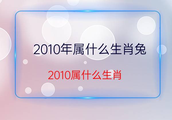 2010年属什么生肖兔(2010属什么生肖 今年多大了)