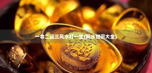 一命二运三风水打一生(风水知识大全)