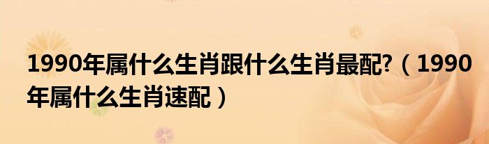 90年属什么的生肖的_1563年属啥生肖属啥_1943年属什么生肖12生肖排名