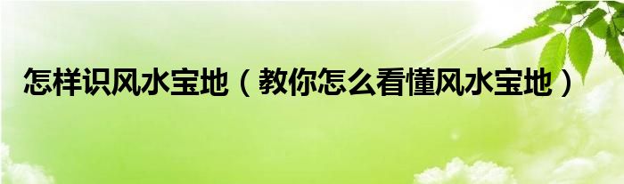 怎样识风水宝地（教你怎么看懂风水宝地）