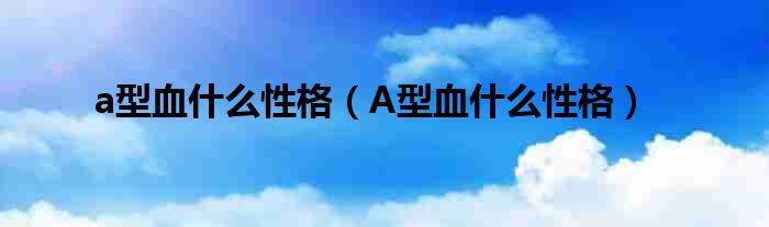 a型血什么性格（A型血什么性格）