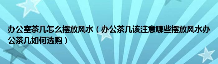 办公室茶几怎么摆放风水（办公茶几该注意哪些摆放风水办公茶几如何选购）