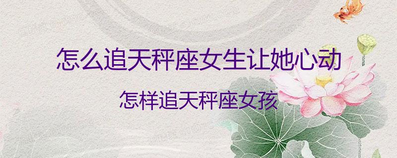 怎么追天秤座女生让她心动？怎样追天秤座女孩