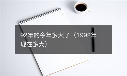 92年的今年多大了（1992年现在多大）