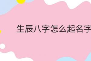 怎么根据生辰八字取名字 怎么根据生辰八字取名字父母身高计算子女身高