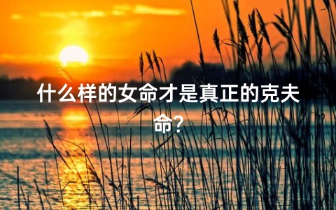 什么样的女命才是真正的克夫命？