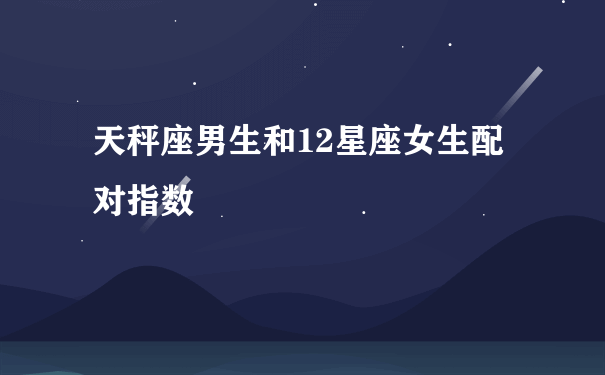 天秤座男生和12星座女生配对指数