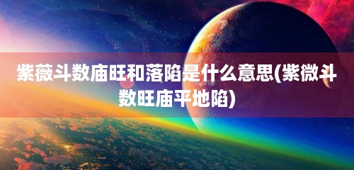 紫薇斗数庙旺和落陷是什么意思(紫微斗数旺庙平地陷)