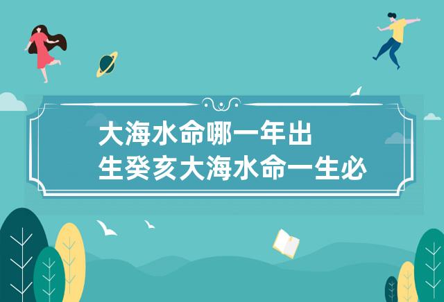 大海水命哪一年出生 癸亥大海水命一生必得荣达