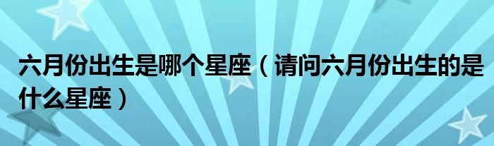 六月份出生是哪个星座（请问六月份出生的是什么星座）