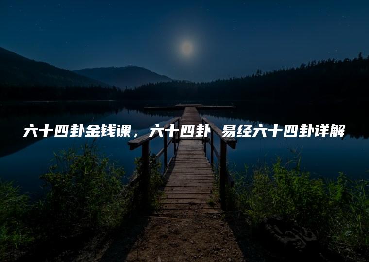 六十四卦金钱课，六十四卦 易经六十四卦详解