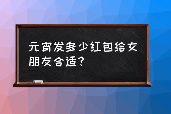 元宵节送情人多少红包 元宵发多少红包给女朋友合适？