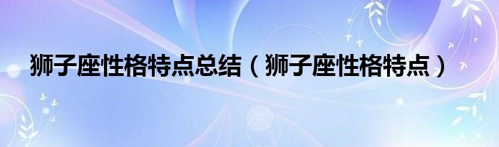 狮子座性格特点总结（狮子座性格特点）