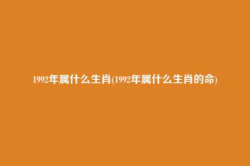 1992年属什么生肖(1992年属什么生肖的命)